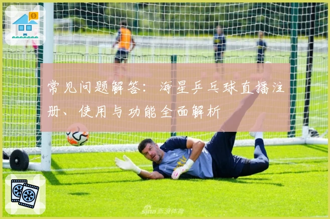 常见问题解答：海星乒乓球直播注册、使用与功能全面解析