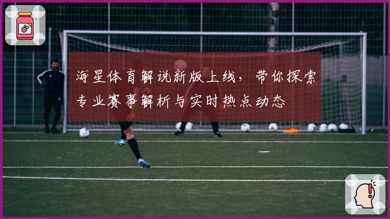 海星体育解说新版上线，带你探索专业赛事解析与实时热点动态