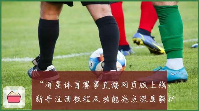 “海星体育赛事直播网页版上线，新手注册教程及功能亮点深度解析”