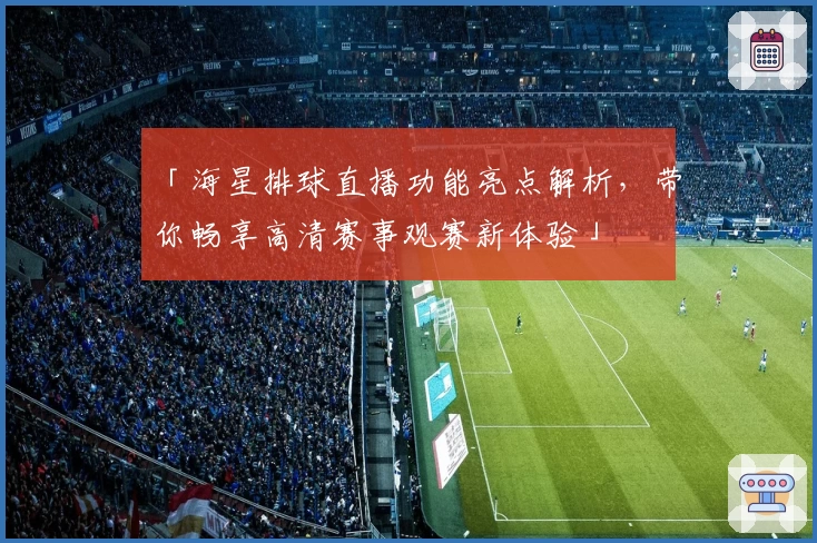 「海星排球直播功能亮点解析，带你畅享高清赛事观赛新体验」