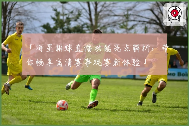 「海星排球直播功能亮点解析，带你畅享高清赛事观赛新体验」