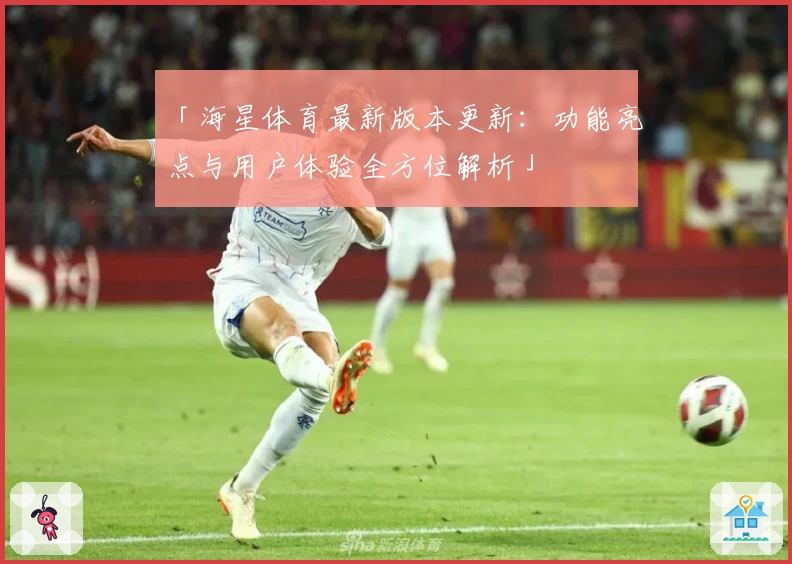 「海星体育最新版本更新：功能亮点与用户体验全方位解析」