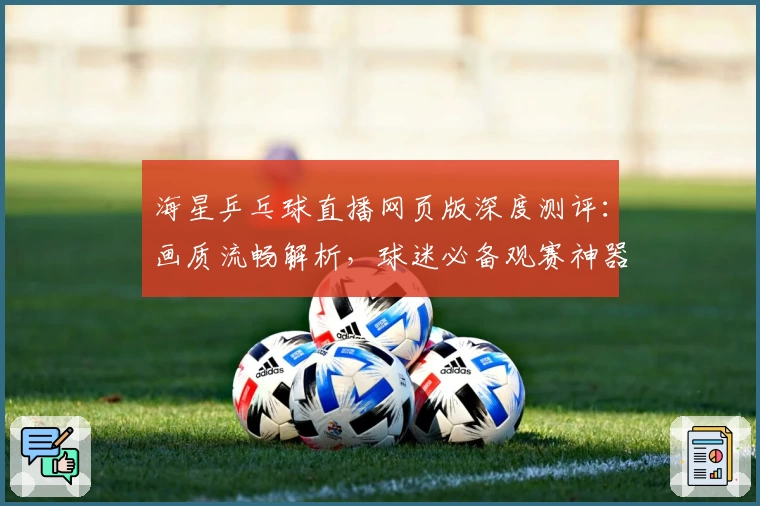 海星乒乓球直播网页版深度测评：画质流畅解析，球迷必备观赛神器