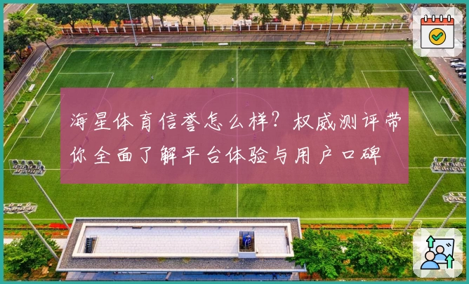 海星体育信誉怎么样？权威测评带你全面了解平台体验与用户口碑