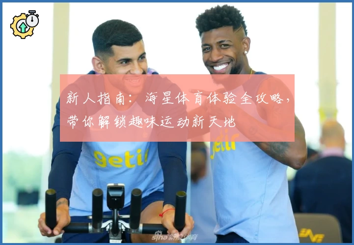 新人指南：海星体育体验全攻略，带你解锁趣味运动新天地