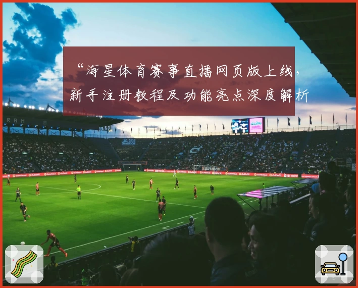 “海星体育赛事直播网页版上线，新手注册教程及功能亮点深度解析”