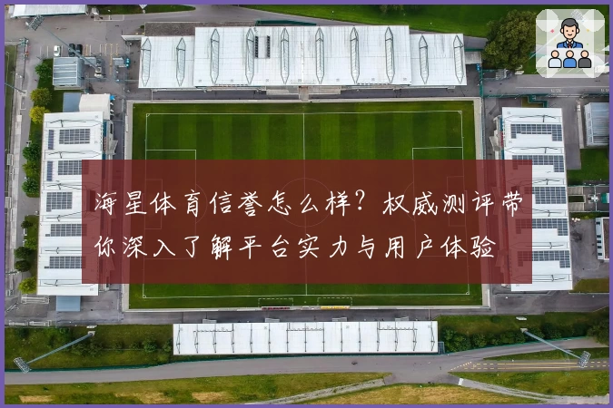 海星体育信誉怎么样?权威测评带你深入了解平台实力与用户体验
