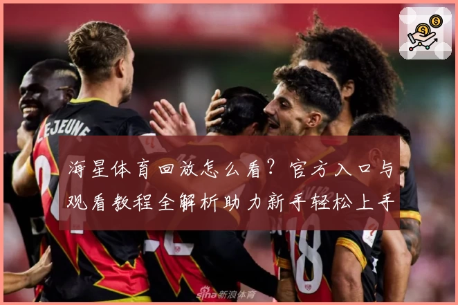 海星体育回放怎么看？官方入口与观看教程全解析助力新手轻松上手