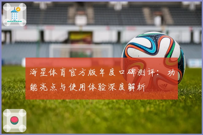 海星体育官方版年度口碑测评:功能亮点与使用体验深度解析