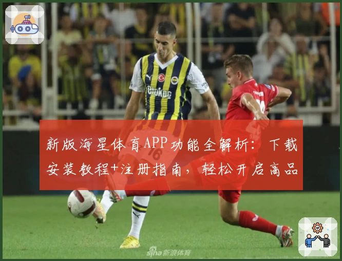 新版海星体育APP功能全解析：下载安装教程+注册指南，轻松开启高品质赛事体验