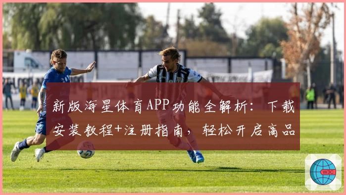 新版海星体育APP功能全解析：下载安装教程+注册指南，轻松开启高品质赛事体验