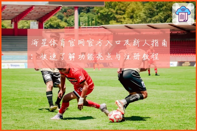 海星体育官网官方入口及新人指南：快速了解功能亮点与注册教程