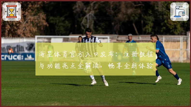 海星体育官方入口发布：注册教程与功能亮点全解读，畅享全新体验