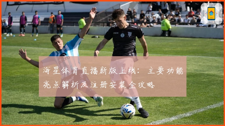 海星体育直播新版上线：主要功能亮点解析及注册安装全攻略