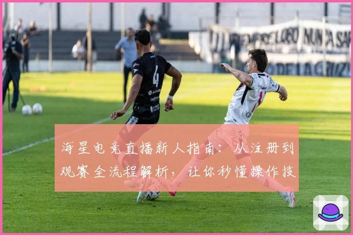 海星电竞直播新人指南：从注册到观赛全流程解析，让你秒懂操作技巧
