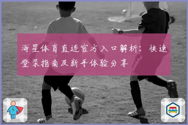 海星体育直连官方入口解析：快速登录指南及新手体验分享