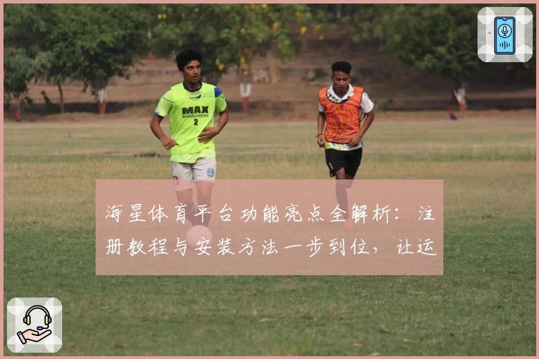 海星体育平台功能亮点全解析：注册教程与安装方法一步到位，让运动爱好者快速上手！