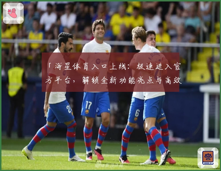 「海星体育入口上线：极速进入官方平台，解锁全新功能亮点与高效注册教程」