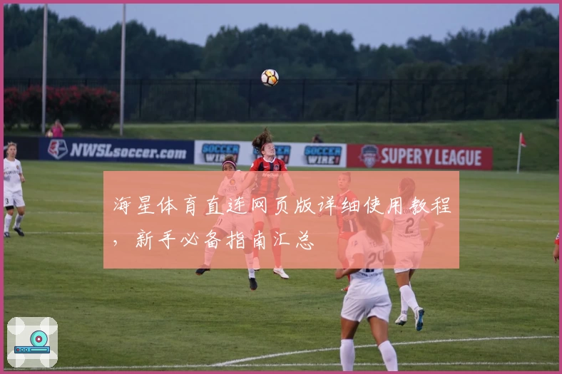 海星体育直连网页版详细使用教程，新手必备指南汇总
