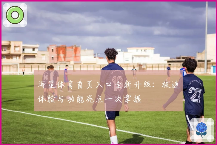 海星体育首页入口全新升级：极速体验与功能亮点一次掌握