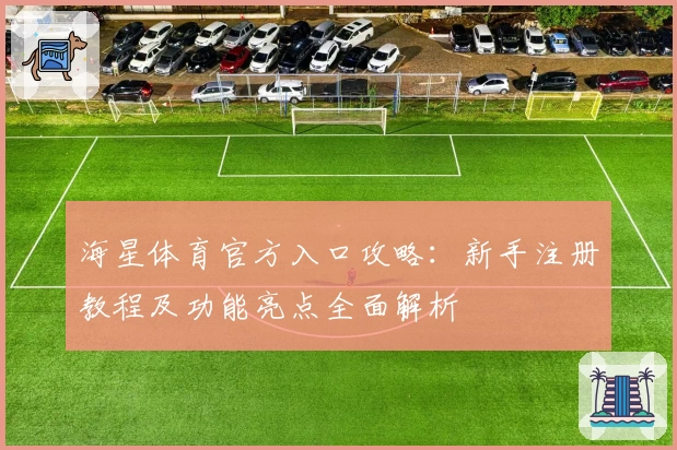 海星体育官方入口攻略:新手注册教程及功能亮点全面解析