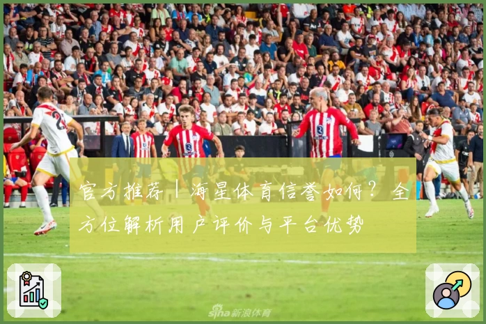 官方推荐|海星体育信誉如何?全方位解析用户评价与平台优势