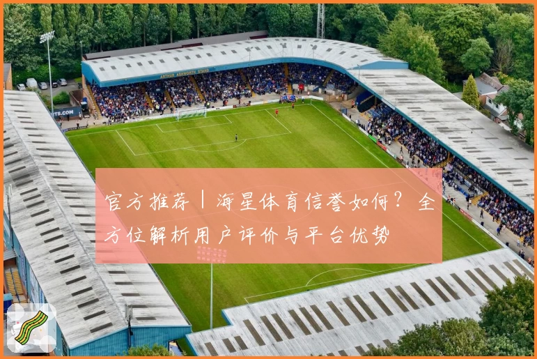 官方推荐｜海星体育信誉如何？全方位解析用户评价与平台优势