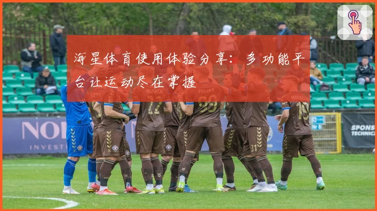 海星体育使用体验分享：多功能平台让运动尽在掌握