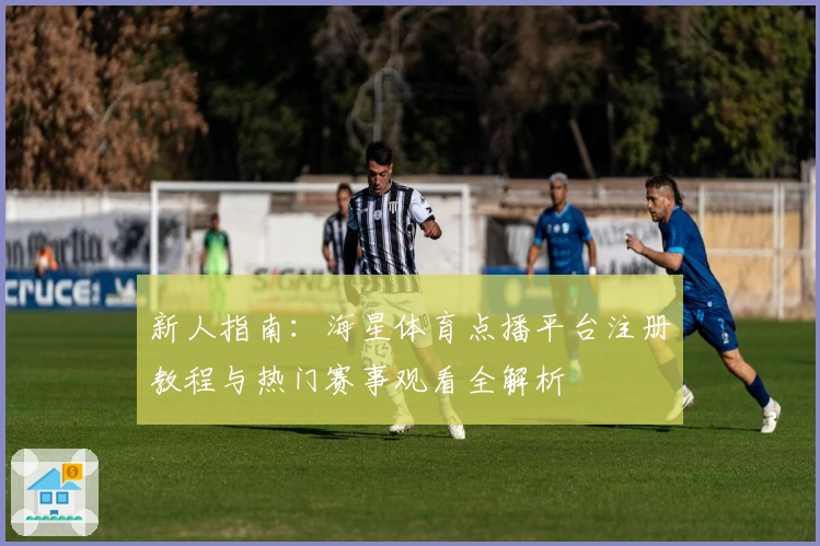 新人指南：海星体育点播平台注册教程与热门赛事观看全解析