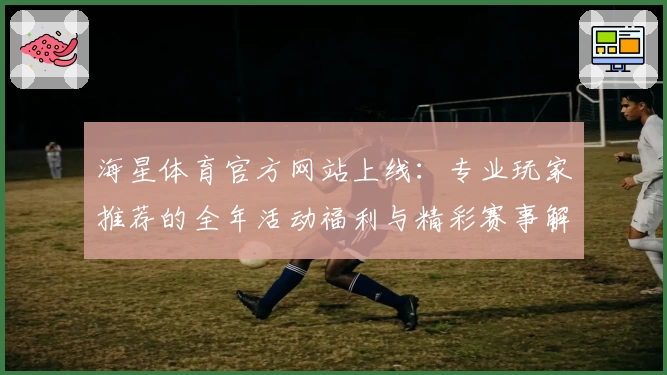 海星体育官方网站上线：专业玩家推荐的全年活动福利与精彩赛事解析