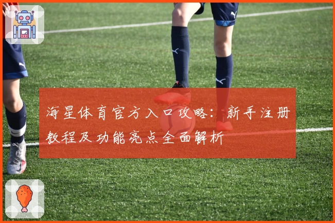 海星体育官方入口攻略:新手注册教程及功能亮点全面解析