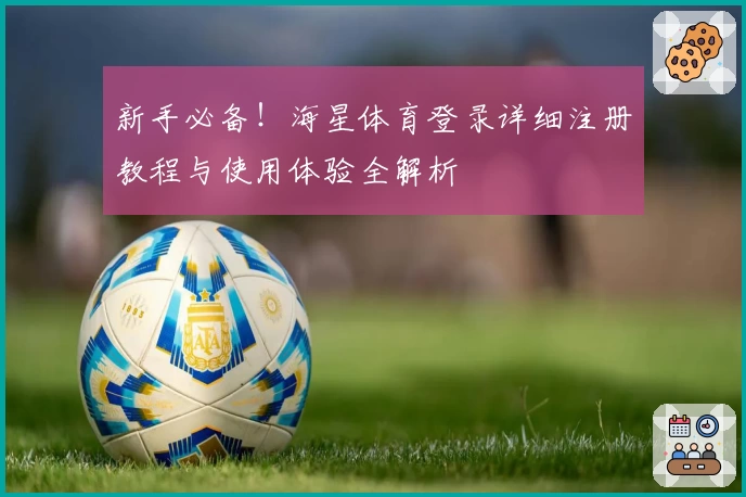 新手必备！海星体育登录详细注册教程与使用体验全解析