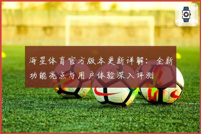 海星体育官方版本更新详解:全新功能亮点与用户体验深入评测