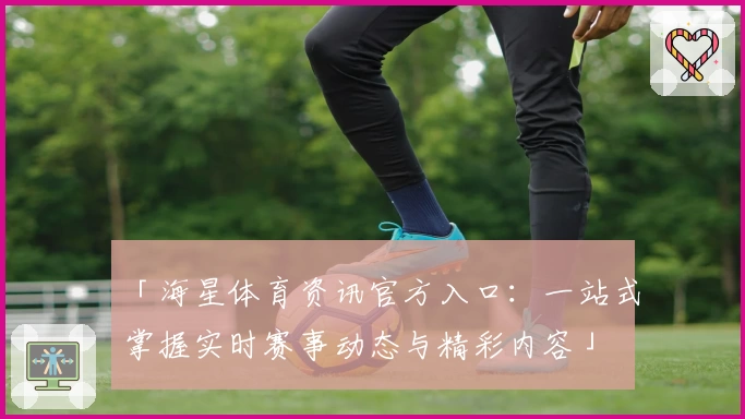 「海星体育资讯官方入口：一站式掌握实时赛事动态与精彩内容」