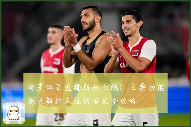 海星体育直播新版上线：主要功能亮点解析及注册安装全攻略