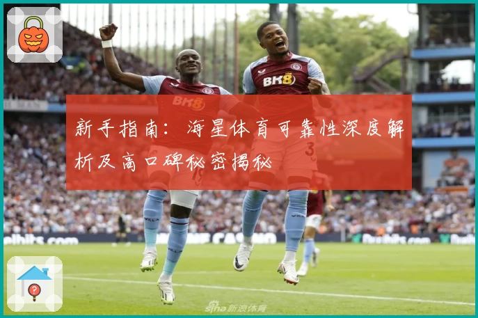 新手指南：海星体育可靠性深度解析及高口碑秘密揭秘