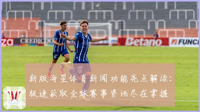 新版海星体育新闻功能亮点解读：极速获取全球赛事资讯尽在掌握