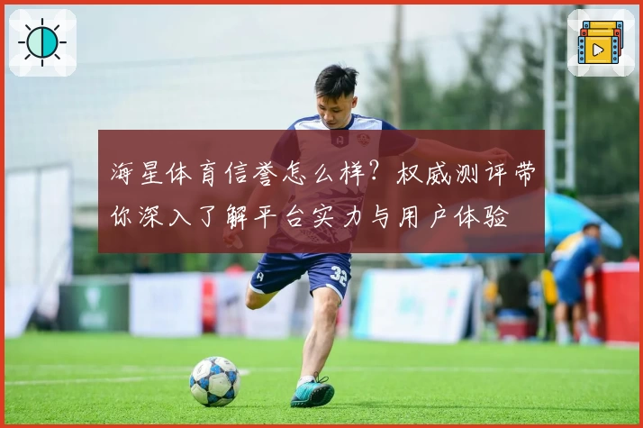 海星体育信誉怎么样？权威测评带你深入了解平台实力与用户体验