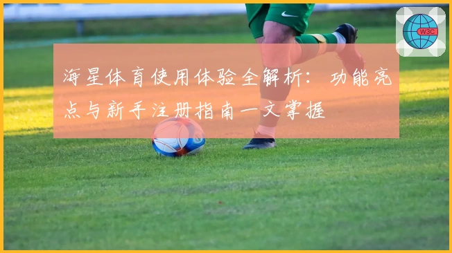 海星体育使用体验全解析：功能亮点与新手注册指南一文掌握