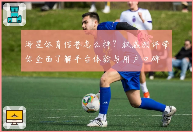 海星体育信誉怎么样？权威测评带你全面了解平台体验与用户口碑