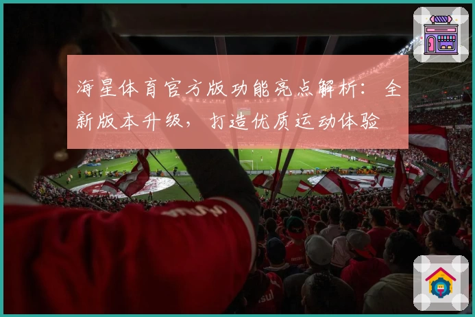 海星体育官方版功能亮点解析:全新版本升级,打造优质运动体验