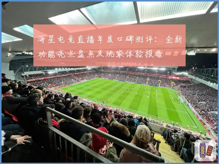 海星电竞直播年度口碑测评：全新功能亮点盘点及玩家体验报告