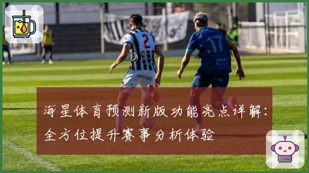 海星体育预测新版功能亮点详解：全方位提升赛事分析体验