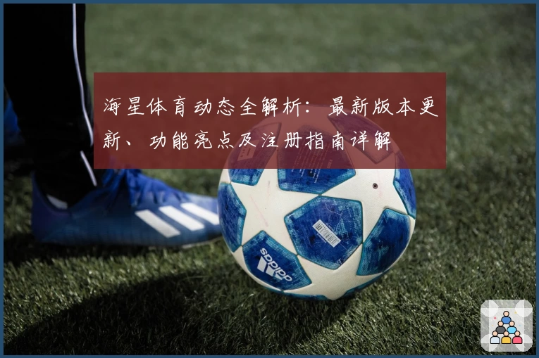 海星体育动态全解析：最新版本更新、功能亮点及注册指南详解