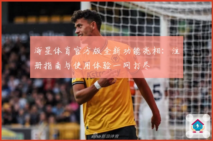 海星体育官方版全新功能亮相：注册指南与使用体验一网打尽