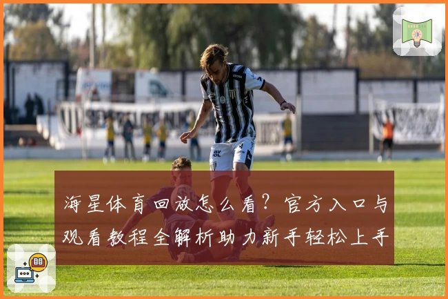 海星体育回放怎么看？官方入口与观看教程全解析助力新手轻松上手