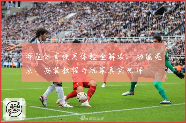 海星体育使用体验全解读：功能亮点、安装教程与玩家真实测评