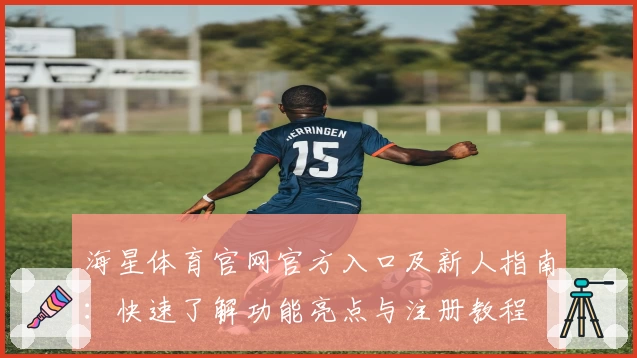 海星体育官网官方入口及新人指南：快速了解功能亮点与注册教程