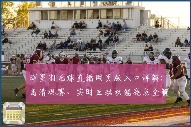 海星羽毛球直播网页版入口详解:高清观赛、实时互动功能亮点全解析