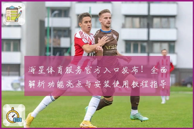 海星体育服务官方入口发布！全面解析功能亮点与安装使用教程指导
